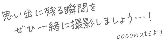 思い出に残る写真をぜひ一緒に撮影しましょう…! coconutsより